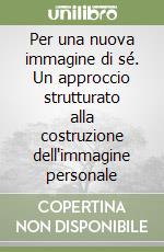 Per una nuova immagine di sé. Un approccio strutturato alla costruzione dell'immagine personale libro
