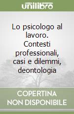 Lo psicologo al lavoro. Contesti professionali, casi e dilemmi, deontologia libro