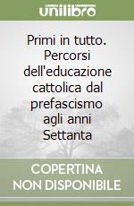 Primi in tutto. Percorsi dell'educazione cattolica dal prefascismo agli anni Settanta libro