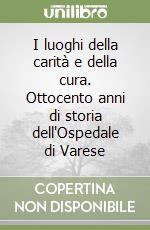 I luoghi della carità e della cura. Ottocento anni di storia dell'Ospedale di Varese libro