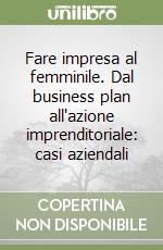 Fare impresa al femminile. Dal business plan all'azione imprenditoriale: casi aziendali libro