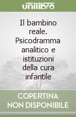 Il bambino reale. Psicodramma analitico e istituzioni della cura infantile libro