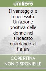 Il vantaggio e la necessità. Un'azione positiva delle donne nel sindacato guardando al futuro libro