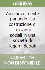 Amichevolmente parlando. La costruzione di relazioni sociali in una società di legami deboli libro