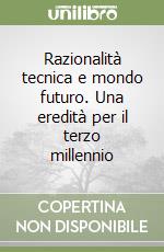 Razionalità tecnica e mondo futuro. Una eredità per il terzo millennio libro