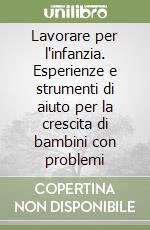 Lavorare per l'infanzia. Esperienze e strumenti di aiuto per la crescita di bambini con problemi libro