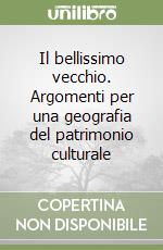 Il bellissimo vecchio. Argomenti per una geografia del patrimonio culturale libro