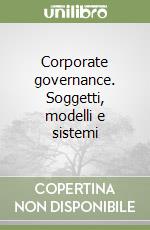 Corporate governance. Soggetti, modelli e sistemi libro