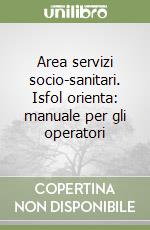 Area servizi socio-sanitari. Isfol orienta: manuale per gli operatori libro