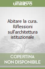 Abitare la cura. Riflessioni sull'architettura istituzionale libro