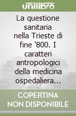 La questione sanitaria nella Trieste di fine '800. I caratteri antropologici della medicina ospedaliera sul litorale austriaco