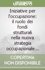 Iniziative per l'occupazione: il ruolo dei fondi strutturali nella nuova strategia occupazionale dell'Unione Europea libro