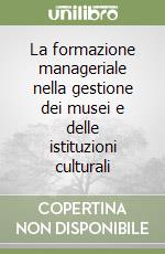 La formazione manageriale nella gestione dei musei e delle istituzioni culturali libro