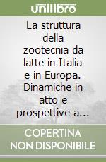 La struttura della zootecnia da latte in Italia e in Europa. Dinamiche in atto e prospettive a medio termine libro