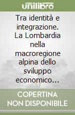 Tra identità e integrazione. La Lombardia nella macroregione alpina dello sviluppo economico europeo (secoli XVII-XX) libro