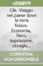 Cile. Viaggio nel paese dove la terra finisce. Economia, fisco, legislazione, obblighi valutari e nuove tecnologie libro