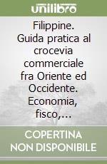 Filippine. Guida pratica al crocevia commerciale fra Oriente ed Occidente. Economia, fisco, legislazione, obblighi valutari e nuove tecnologie