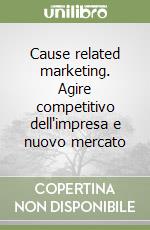 Cause related marketing. Agire competitivo dell'impresa e nuovo mercato libro