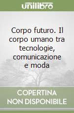 Corpo futuro. Il corpo umano tra tecnologie, comunicazione e moda libro