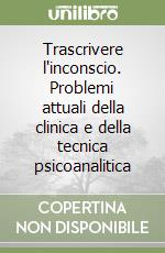 Trascrivere l'inconscio. Problemi attuali della clinica e della tecnica psicoanalitica libro