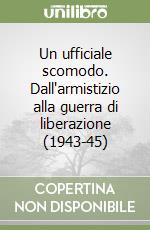 Un ufficiale scomodo. Dall'armistizio alla guerra di liberazione (1943-45) libro