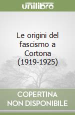 Le origini del fascismo a Cortona (1919-1925) libro