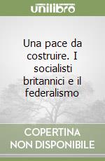 Una pace da costruire. I socialisti britannici e il federalismo libro