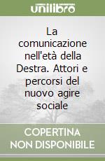 La comunicazione nell'età della Destra. Attori e percorsi del nuovo agire sociale