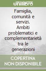 Famiglia, comunità e servizi. Ambiti problematici e complementarietà tra le generazioni libro