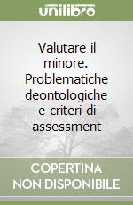 Valutare il minore. Problematiche deontologiche e criteri di assessment libro