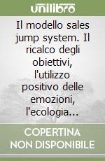 Il modello sales jump system. Il ricalco degli obiettivi, l'utilizzo positivo delle emozioni, l'ecologia dell'ambiente aziendale: le tre leve motivazionali... libro