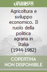 Agricoltura e sviluppo economico. Il ruolo della politica agraria in Italia (1944-1982) libro