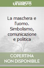 La maschera e l'uomo. Simbolismo, comunicazione e politica libro