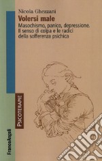 Volersi male. Masochismo, panico, depressione. Il senso di colpa e le radici della sofferenza psichica libro