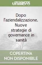 Dopo l'aziendalizzazione. Nuove strategie di governance in sanità libro