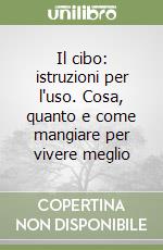 Il cibo: istruzioni per l'uso. Cosa, quanto e come mangiare per vivere meglio libro