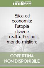 Etica ed economia: l'utopia diviene realtà. Per un mondo migliore