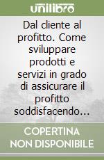 Dal cliente al profitto. Come sviluppare prodotti e servizi in grado di assicurare il profitto soddisfacendo i clienti con le tecniche del «target costing» libro