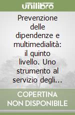 Prevenzione delle dipendenze e multimedialità: il quinto livello. Uno strumento al servizio degli operatori. Con CD-ROM libro