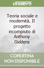 Teoria sociale e modernità. Il progetto incompiuto di Anthony Giddens libro