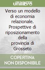Verso un modello di economia relazionale. Prospettive di riposizionamento della provincia di Grosseto libro