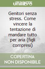 Genitori senza stress. Come vincere la tentazione di mandare tutto per aria (figli compresi) libro