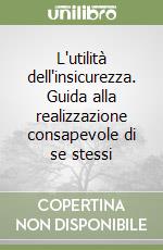 L'utilità dell'insicurezza. Guida alla realizzazione consapevole di se stessi libro