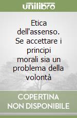 Etica dell'assenso. Se accettare i principi morali sia un problema della volontà libro