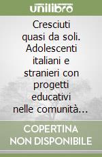 Cresciuti quasi da soli. Adolescenti italiani e stranieri con progetti educativi nelle comunità alloggio dell'Asilo Mariuccia libro