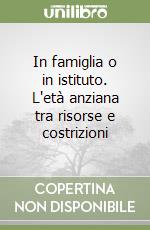 In famiglia o in istituto. L'età anziana tra risorse e costrizioni libro