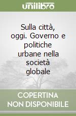 Sulla città, oggi. Governo e politiche urbane nella società globale libro