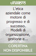 L'etica aziendale come motore di progresso e di successo. Modelli di organizzazione, gestione e controllo: verso la responsabilità sociale delle imprese