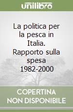 La politica per la pesca in Italia. Rapporto sulla spesa 1982-2000 libro