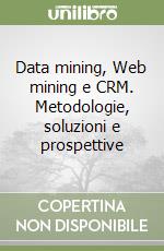 Data mining, Web mining e CRM. Metodologie, soluzioni e prospettive